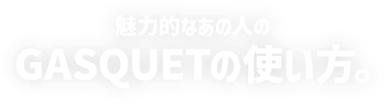 魅力的なあの人のGASQUETの使い方。