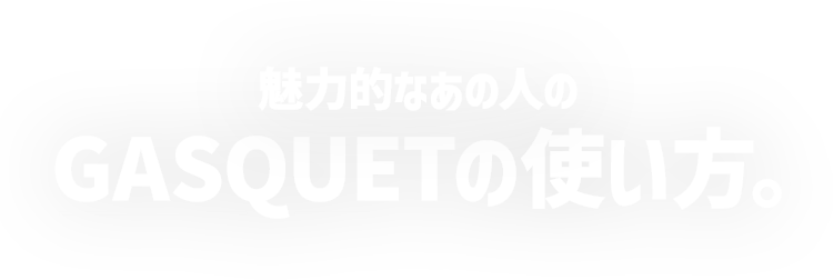 魅力的なあの人のGASQUETの使い方。